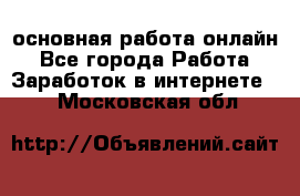 основная работа онлайн - Все города Работа » Заработок в интернете   . Московская обл.